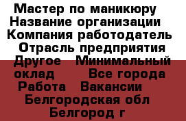 Мастер по маникюру › Название организации ­ Компания-работодатель › Отрасль предприятия ­ Другое › Минимальный оклад ­ 1 - Все города Работа » Вакансии   . Белгородская обл.,Белгород г.